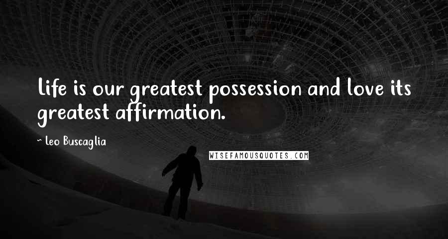 Leo Buscaglia Quotes: Life is our greatest possession and love its greatest affirmation.