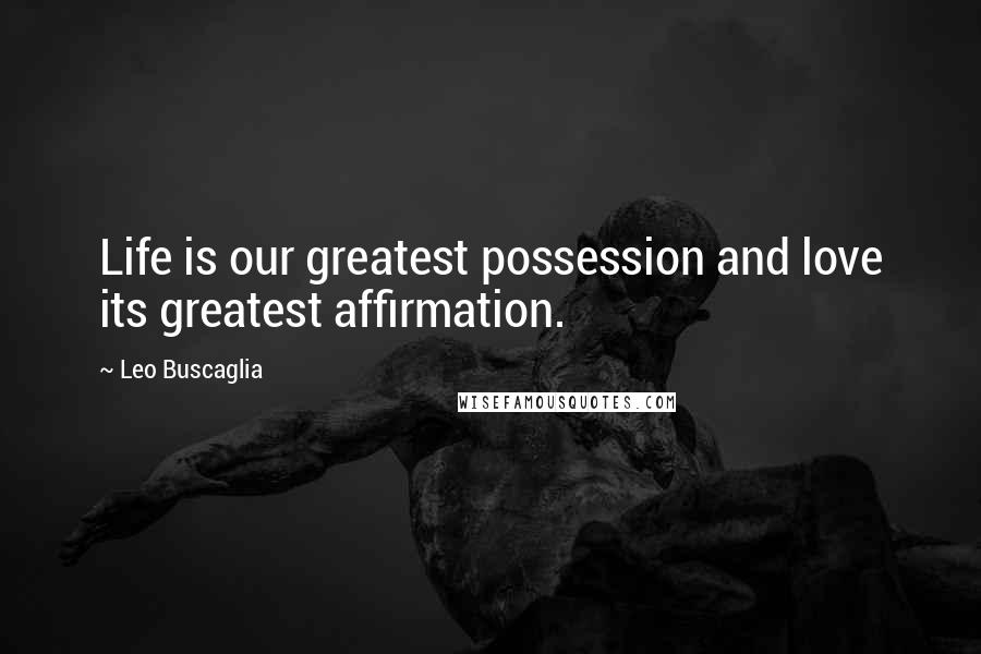 Leo Buscaglia Quotes: Life is our greatest possession and love its greatest affirmation.