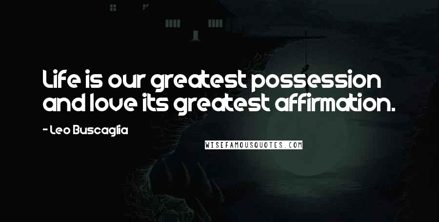 Leo Buscaglia Quotes: Life is our greatest possession and love its greatest affirmation.