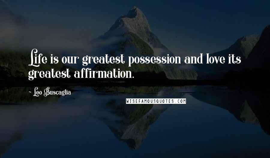 Leo Buscaglia Quotes: Life is our greatest possession and love its greatest affirmation.