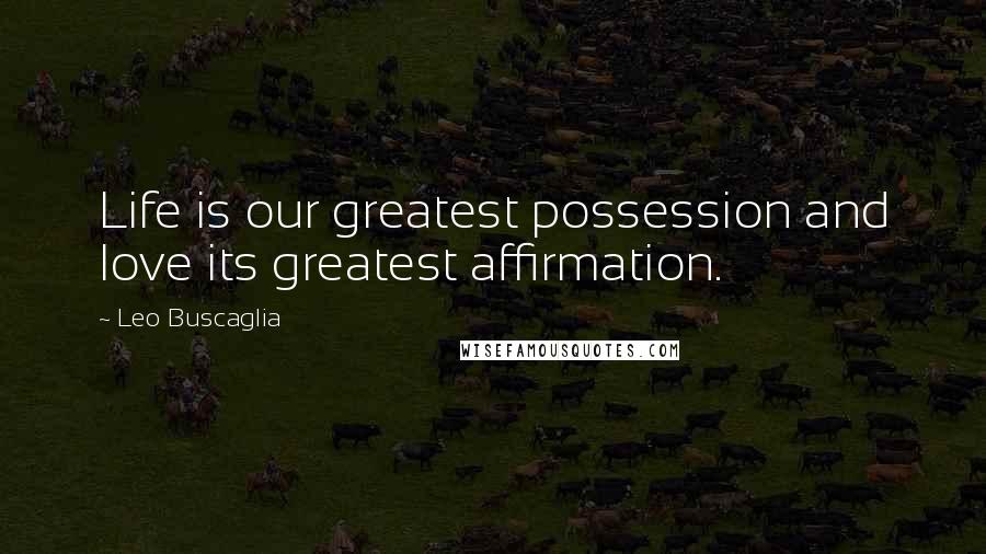 Leo Buscaglia Quotes: Life is our greatest possession and love its greatest affirmation.