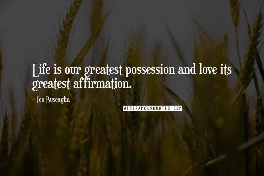 Leo Buscaglia Quotes: Life is our greatest possession and love its greatest affirmation.