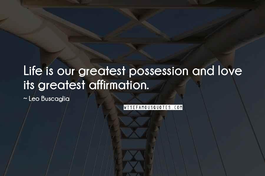 Leo Buscaglia Quotes: Life is our greatest possession and love its greatest affirmation.