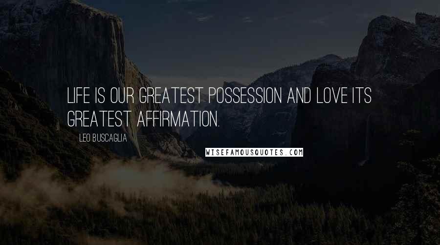 Leo Buscaglia Quotes: Life is our greatest possession and love its greatest affirmation.