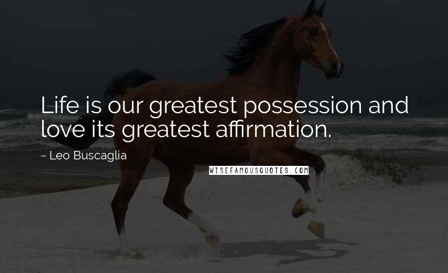 Leo Buscaglia Quotes: Life is our greatest possession and love its greatest affirmation.