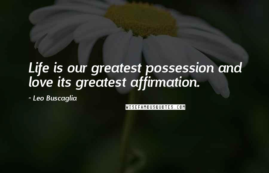 Leo Buscaglia Quotes: Life is our greatest possession and love its greatest affirmation.