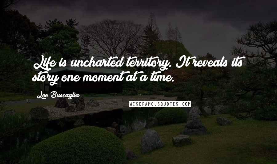 Leo Buscaglia Quotes: Life is uncharted territory. It reveals its story one moment at a time.