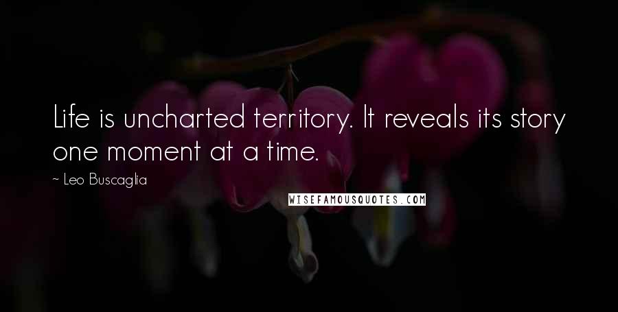 Leo Buscaglia Quotes: Life is uncharted territory. It reveals its story one moment at a time.