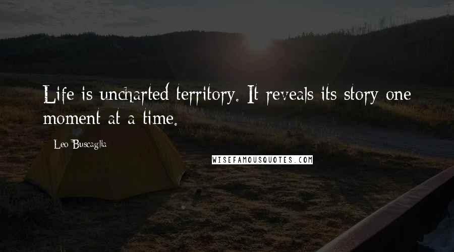 Leo Buscaglia Quotes: Life is uncharted territory. It reveals its story one moment at a time.