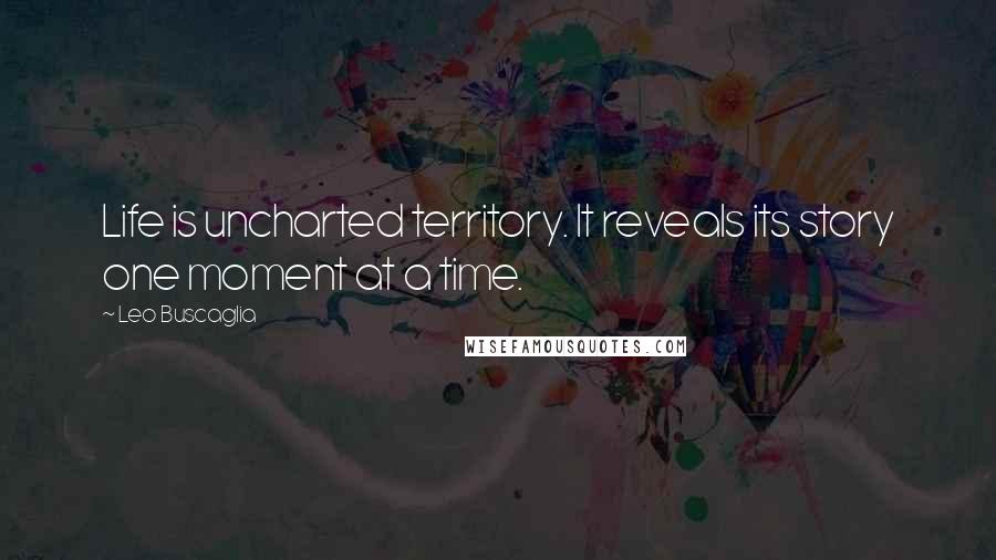 Leo Buscaglia Quotes: Life is uncharted territory. It reveals its story one moment at a time.