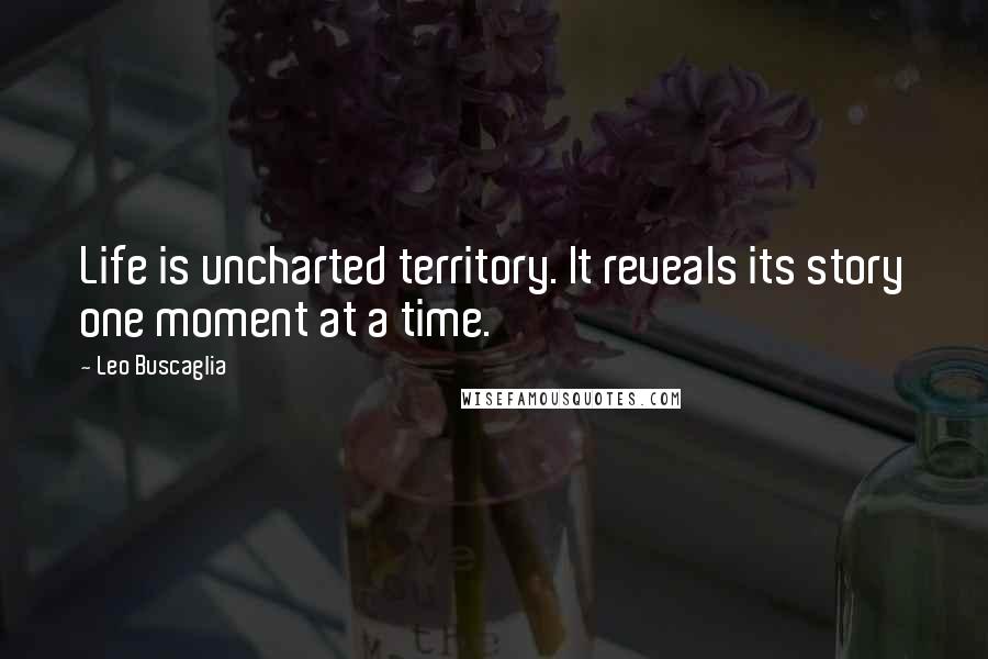 Leo Buscaglia Quotes: Life is uncharted territory. It reveals its story one moment at a time.