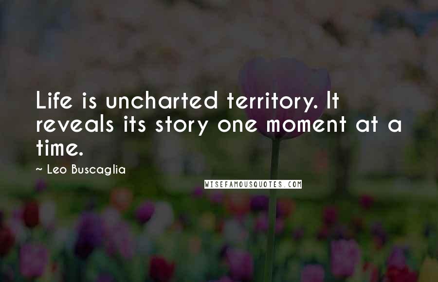 Leo Buscaglia Quotes: Life is uncharted territory. It reveals its story one moment at a time.