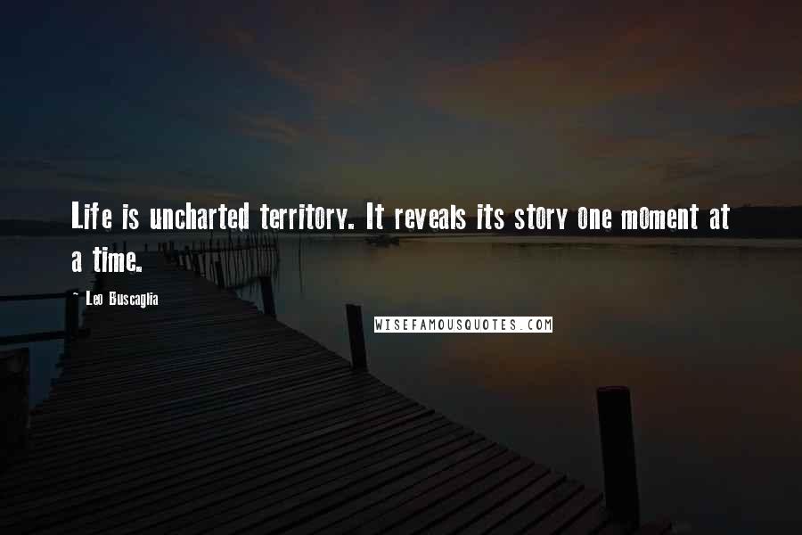 Leo Buscaglia Quotes: Life is uncharted territory. It reveals its story one moment at a time.