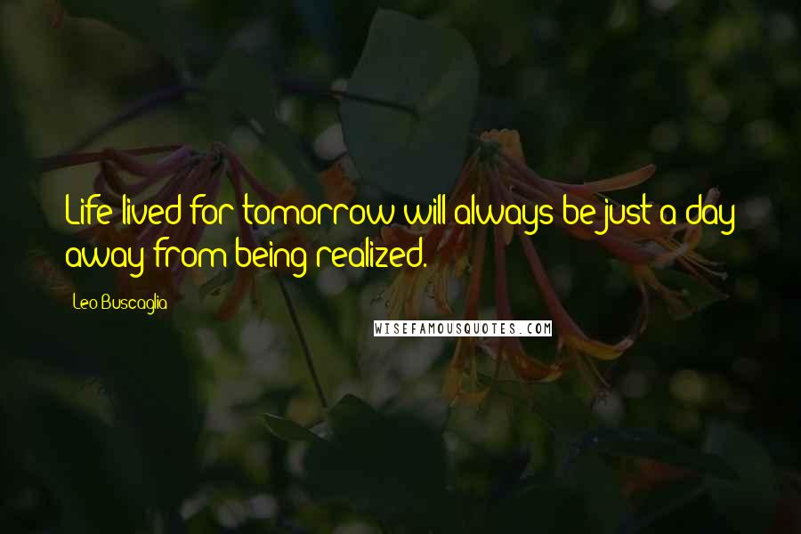 Leo Buscaglia Quotes: Life lived for tomorrow will always be just a day away from being realized.