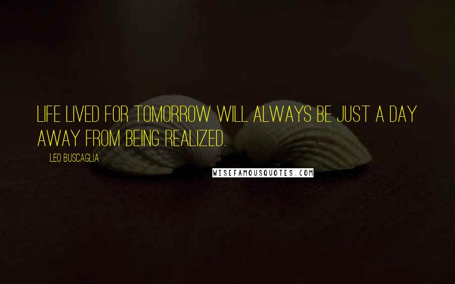 Leo Buscaglia Quotes: Life lived for tomorrow will always be just a day away from being realized.