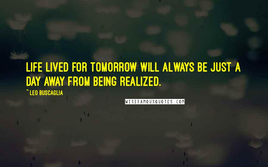 Leo Buscaglia Quotes: Life lived for tomorrow will always be just a day away from being realized.