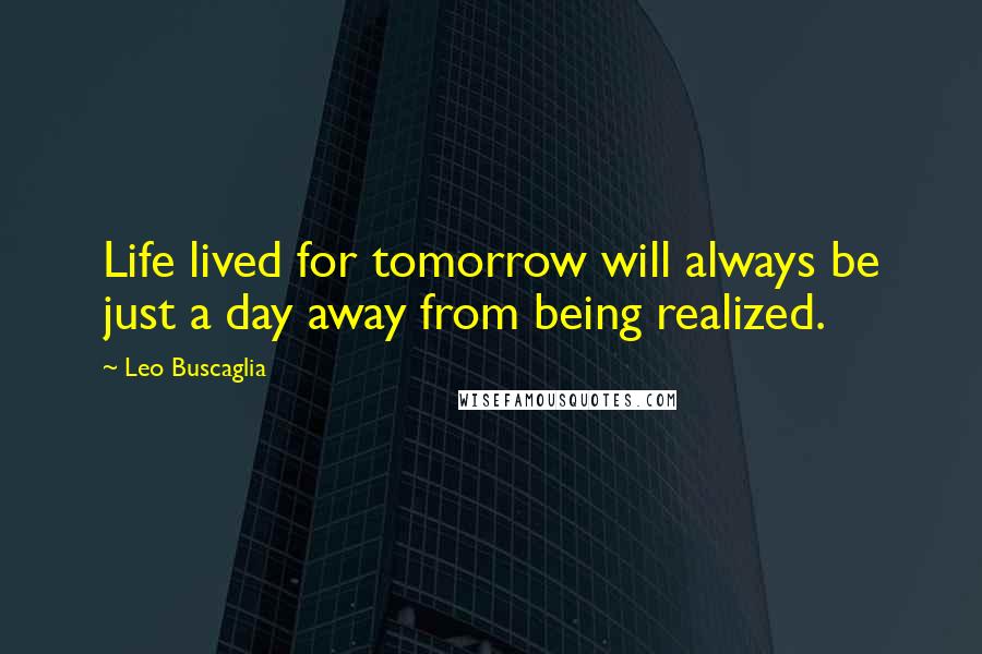 Leo Buscaglia Quotes: Life lived for tomorrow will always be just a day away from being realized.