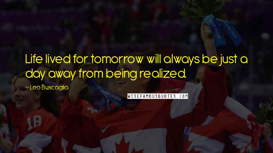 Leo Buscaglia Quotes: Life lived for tomorrow will always be just a day away from being realized.