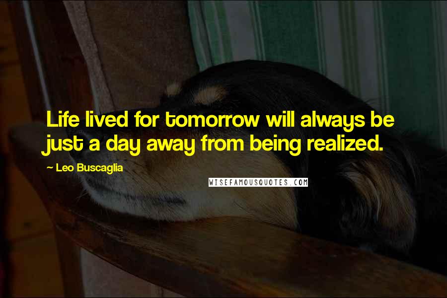 Leo Buscaglia Quotes: Life lived for tomorrow will always be just a day away from being realized.