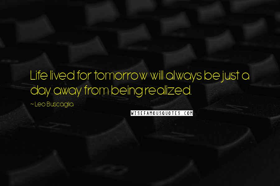 Leo Buscaglia Quotes: Life lived for tomorrow will always be just a day away from being realized.