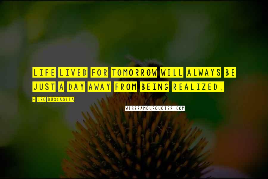 Leo Buscaglia Quotes: Life lived for tomorrow will always be just a day away from being realized.