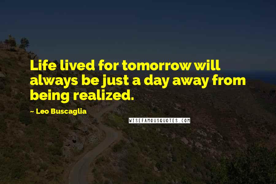 Leo Buscaglia Quotes: Life lived for tomorrow will always be just a day away from being realized.