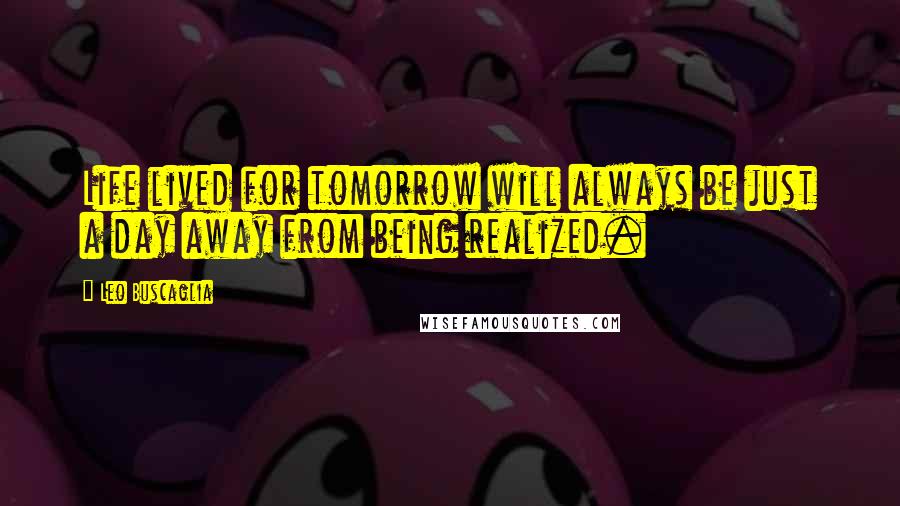 Leo Buscaglia Quotes: Life lived for tomorrow will always be just a day away from being realized.