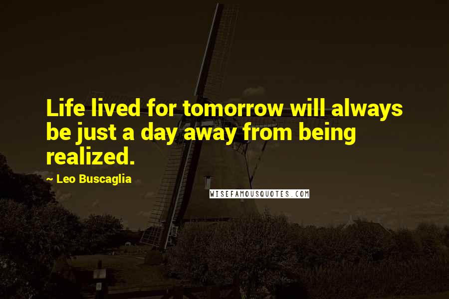 Leo Buscaglia Quotes: Life lived for tomorrow will always be just a day away from being realized.