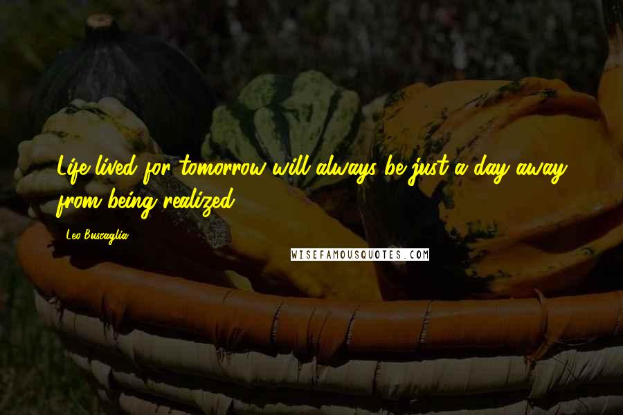 Leo Buscaglia Quotes: Life lived for tomorrow will always be just a day away from being realized.