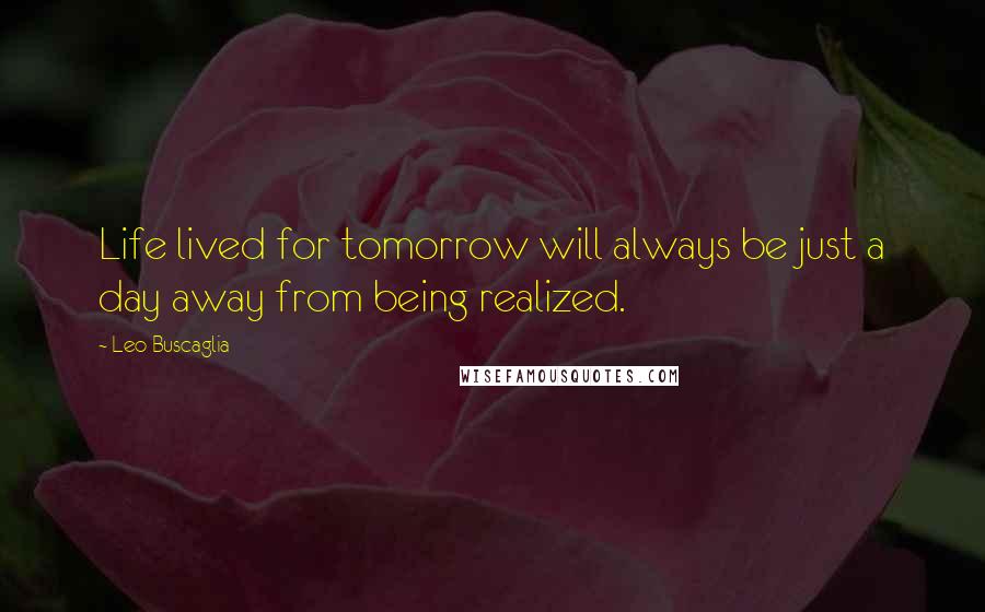 Leo Buscaglia Quotes: Life lived for tomorrow will always be just a day away from being realized.