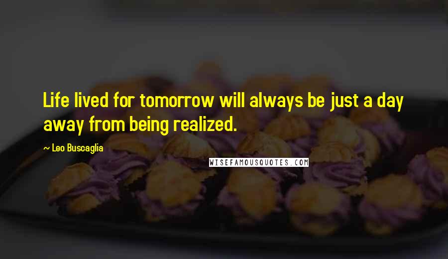 Leo Buscaglia Quotes: Life lived for tomorrow will always be just a day away from being realized.