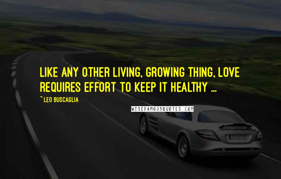 Leo Buscaglia Quotes: Like any other living, growing thing, love requires effort to keep it healthy ...