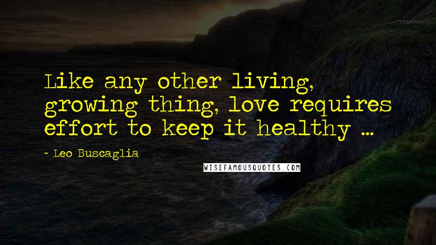 Leo Buscaglia Quotes: Like any other living, growing thing, love requires effort to keep it healthy ...