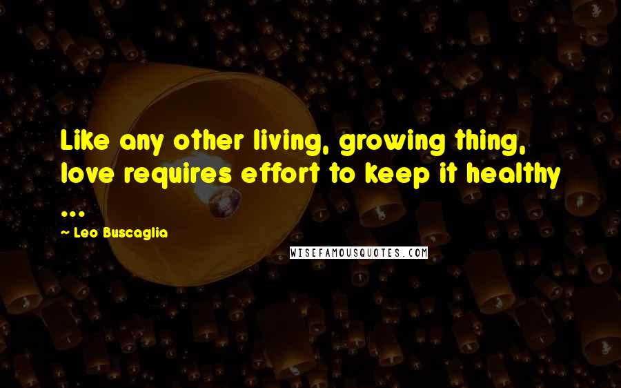 Leo Buscaglia Quotes: Like any other living, growing thing, love requires effort to keep it healthy ...