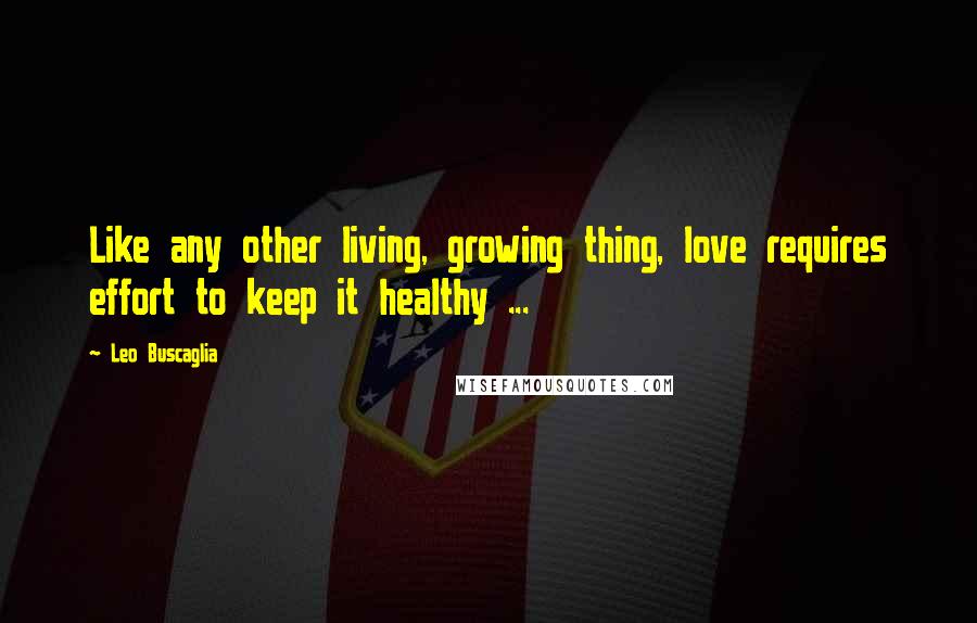 Leo Buscaglia Quotes: Like any other living, growing thing, love requires effort to keep it healthy ...