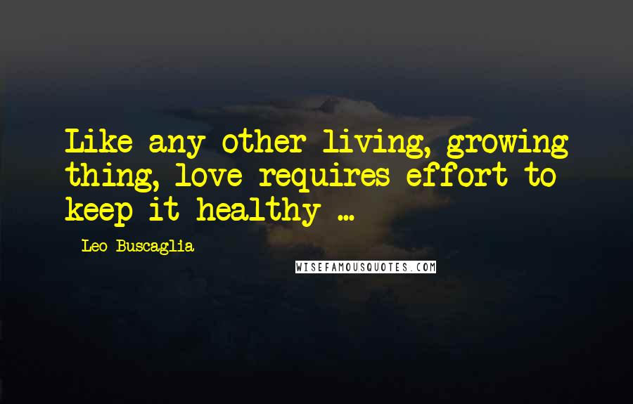 Leo Buscaglia Quotes: Like any other living, growing thing, love requires effort to keep it healthy ...