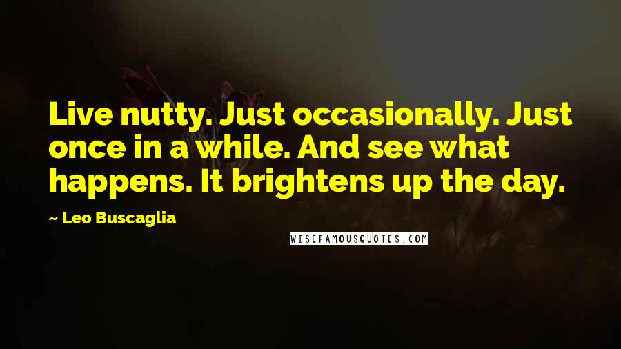 Leo Buscaglia Quotes: Live nutty. Just occasionally. Just once in a while. And see what happens. It brightens up the day.