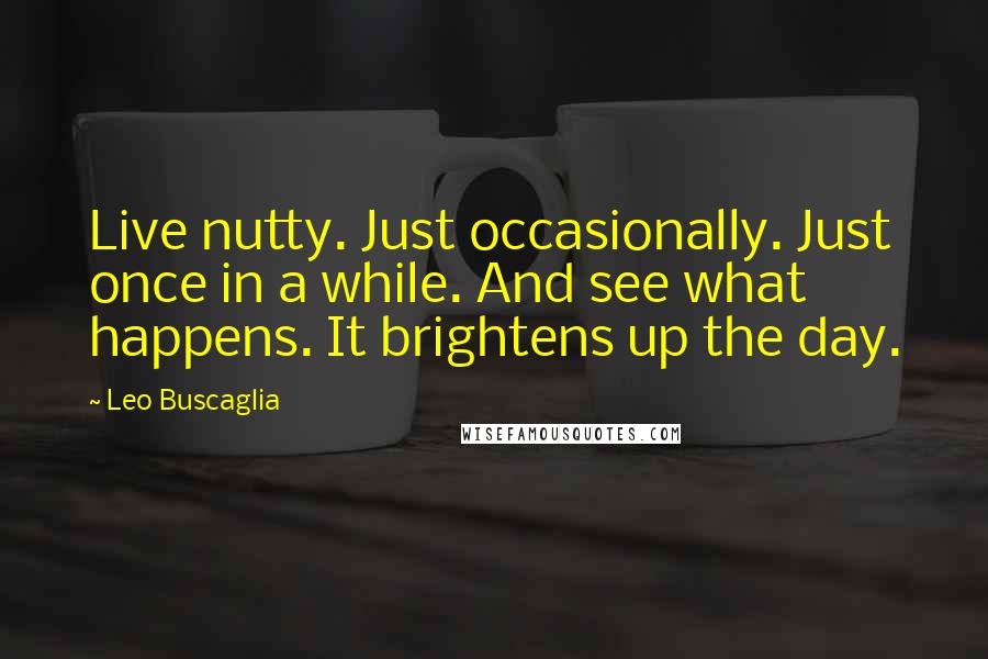 Leo Buscaglia Quotes: Live nutty. Just occasionally. Just once in a while. And see what happens. It brightens up the day.