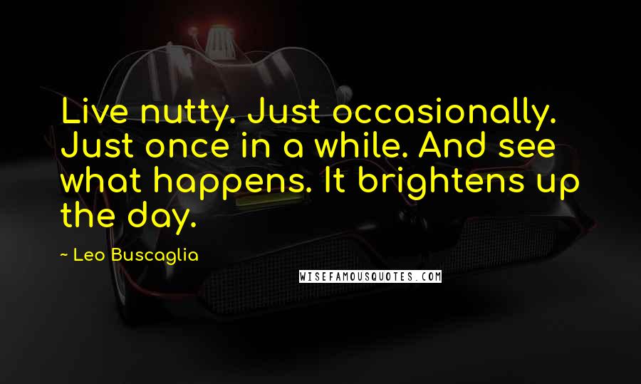 Leo Buscaglia Quotes: Live nutty. Just occasionally. Just once in a while. And see what happens. It brightens up the day.