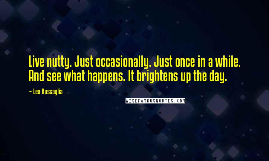 Leo Buscaglia Quotes: Live nutty. Just occasionally. Just once in a while. And see what happens. It brightens up the day.