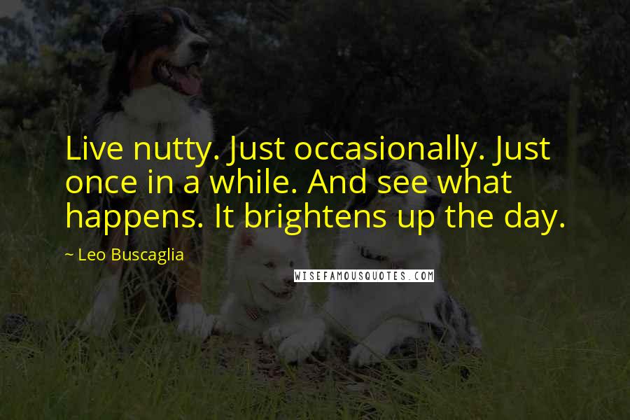 Leo Buscaglia Quotes: Live nutty. Just occasionally. Just once in a while. And see what happens. It brightens up the day.