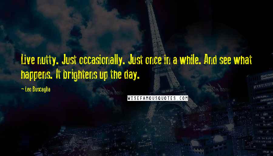 Leo Buscaglia Quotes: Live nutty. Just occasionally. Just once in a while. And see what happens. It brightens up the day.