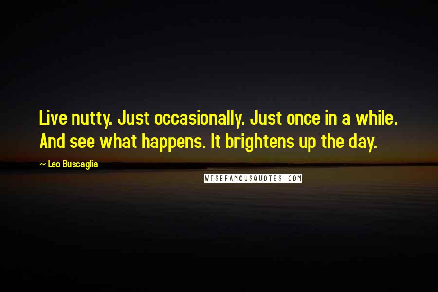 Leo Buscaglia Quotes: Live nutty. Just occasionally. Just once in a while. And see what happens. It brightens up the day.