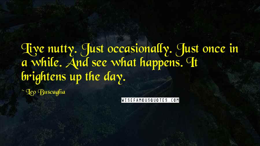 Leo Buscaglia Quotes: Live nutty. Just occasionally. Just once in a while. And see what happens. It brightens up the day.