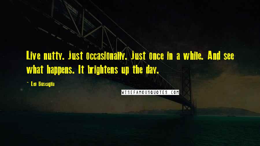 Leo Buscaglia Quotes: Live nutty. Just occasionally. Just once in a while. And see what happens. It brightens up the day.