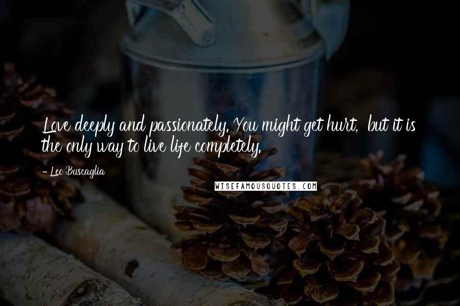 Leo Buscaglia Quotes: Love deeply and passionately. You might get hurt, but it is the only way to live life completely.