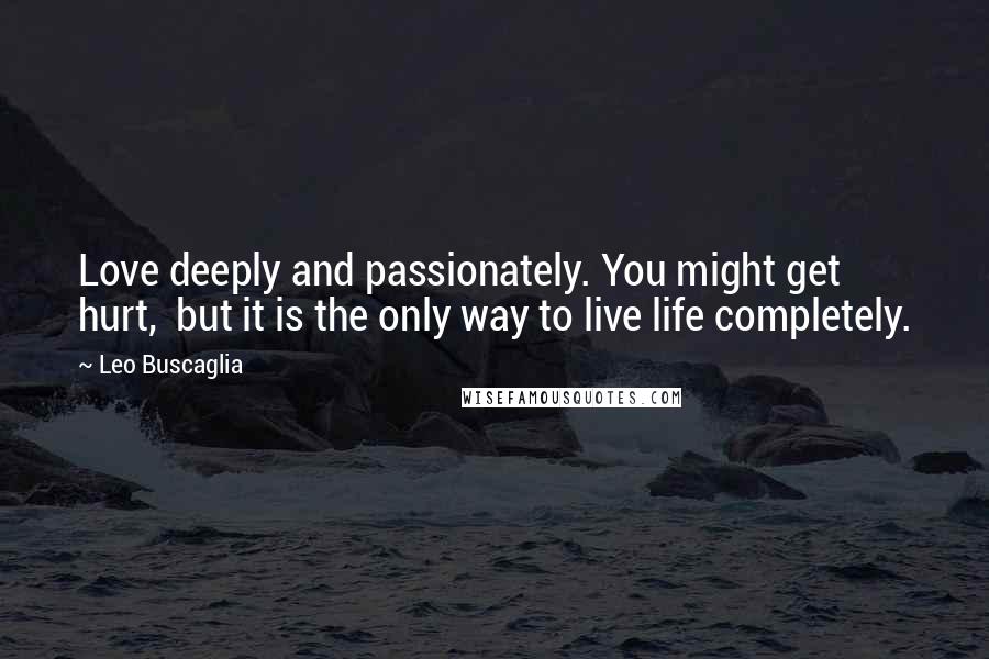 Leo Buscaglia Quotes: Love deeply and passionately. You might get hurt, but it is the only way to live life completely.