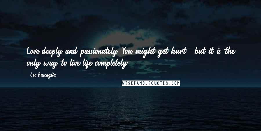 Leo Buscaglia Quotes: Love deeply and passionately. You might get hurt, but it is the only way to live life completely.