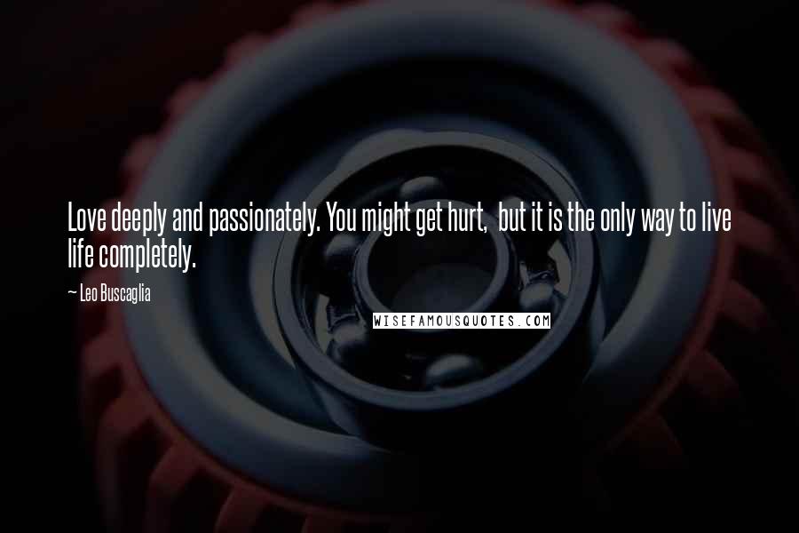 Leo Buscaglia Quotes: Love deeply and passionately. You might get hurt, but it is the only way to live life completely.