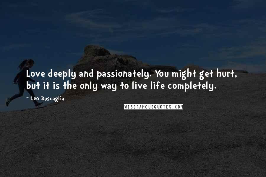 Leo Buscaglia Quotes: Love deeply and passionately. You might get hurt, but it is the only way to live life completely.